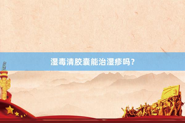 湿毒清胶囊能治湿疹吗？
