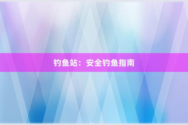 钓鱼站：安全钓鱼指南