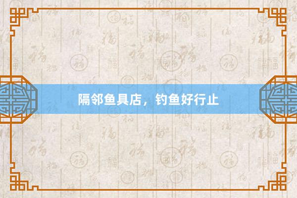 隔邻鱼具店，钓鱼好行止