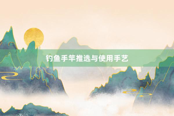 钓鱼手竿推选与使用手艺