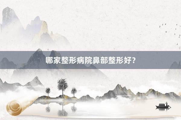 哪家整形病院鼻部整形好？