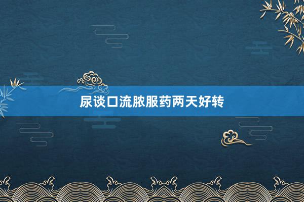 尿谈口流脓服药两天好转