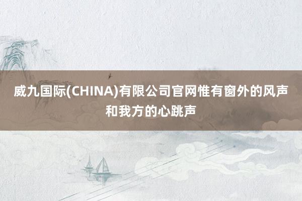 威九国际(CHINA)有限公司官网惟有窗外的风声和我方的心跳声