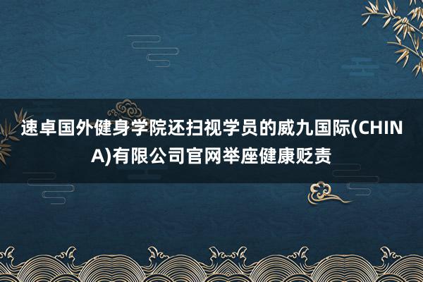 速卓国外健身学院还扫视学员的威九国际(CHINA)有限公司官网举座健康贬责