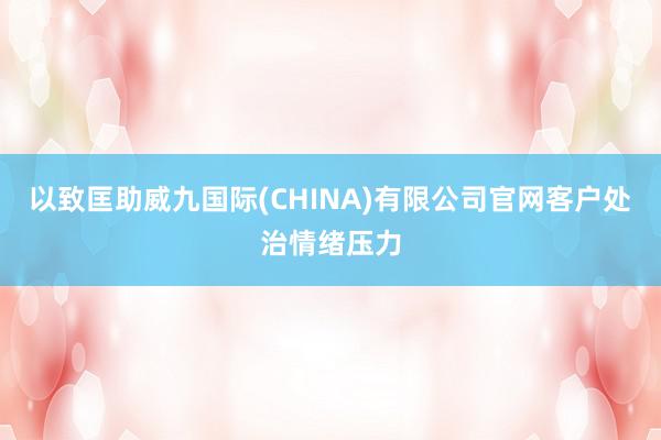 以致匡助威九国际(CHINA)有限公司官网客户处治情绪压力