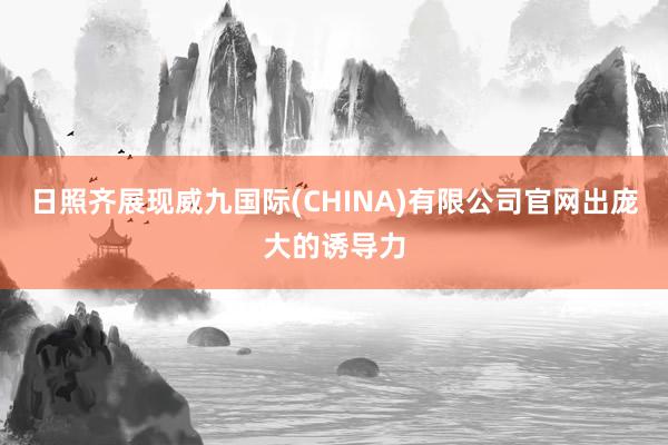 日照齐展现威九国际(CHINA)有限公司官网出庞大的诱导力