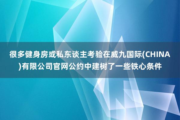 很多健身房或私东谈主考验在威九国际(CHINA)有限公司官网公约中建树了一些铁心条件