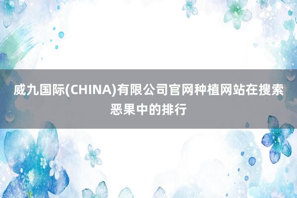 威九国际(CHINA)有限公司官网种植网站在搜索恶果中的排行
