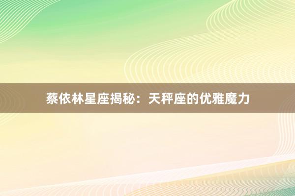 蔡依林星座揭秘：天秤座的优雅魔力