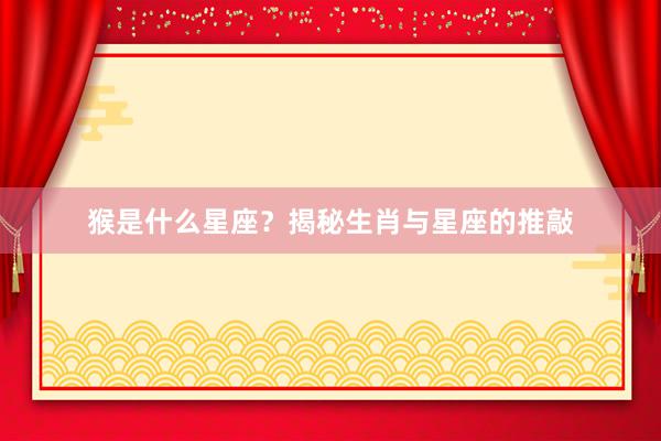 猴是什么星座？揭秘生肖与星座的推敲