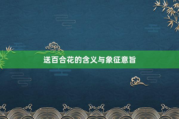 送百合花的含义与象征意旨