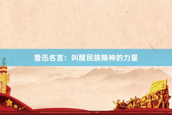鲁迅名言：叫醒民族精神的力量