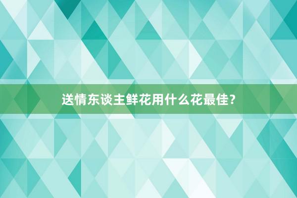 送情东谈主鲜花用什么花最佳？