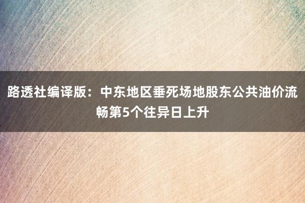 路透社编译版：中东地区垂死场地股东公共油价流畅第5个往异日上升