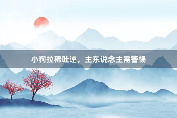 小狗拉稀吐逆，主东说念主需警惕
