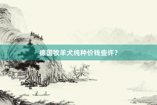德国牧羊犬纯种价钱些许？